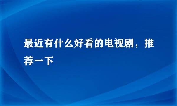 最近有什么好看的电视剧，推荐一下