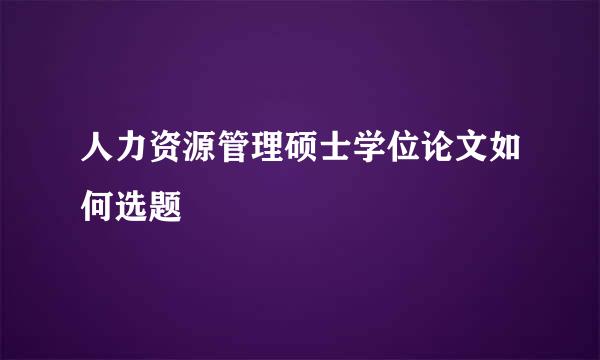人力资源管理硕士学位论文如何选题