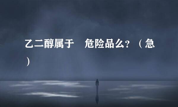 乙二醇属于 危险品么？（急）
