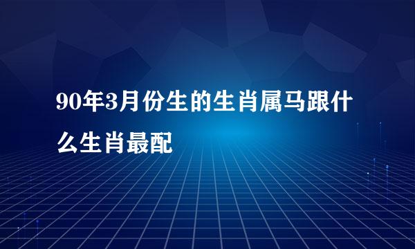 90年3月份生的生肖属马跟什么生肖最配