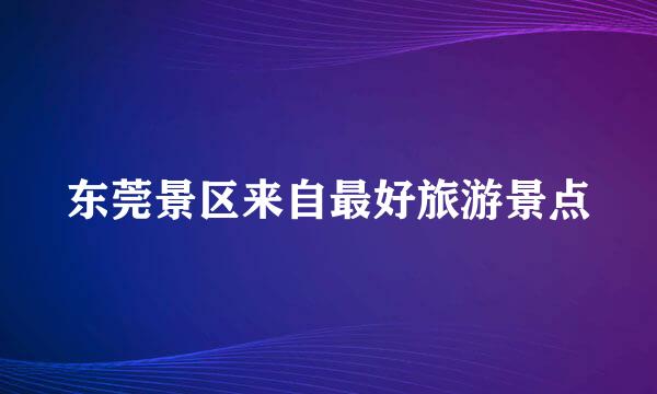 东莞景区来自最好旅游景点