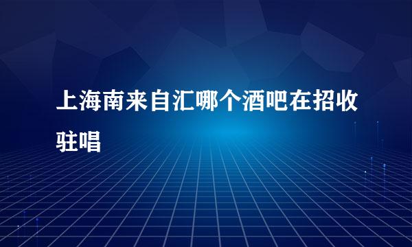 上海南来自汇哪个酒吧在招收驻唱