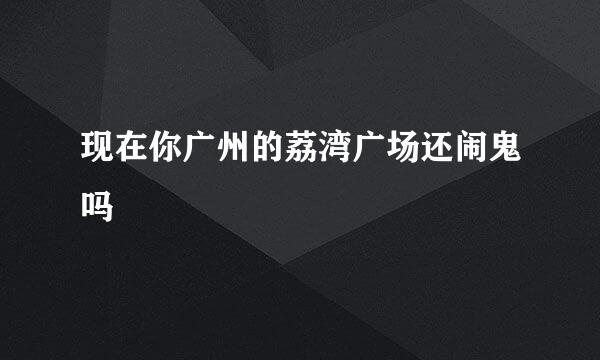现在你广州的荔湾广场还闹鬼吗