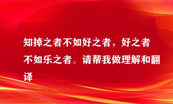 知掉之者不如好之者，好之者不如乐之者。请帮我做理解和翻译