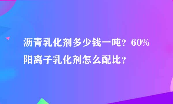沥青乳化剂多少钱一吨？60%阳离子乳化剂怎么配比？