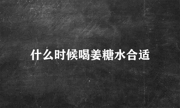 什么时候喝姜糖水合适
