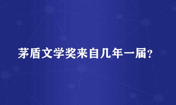 茅盾文学奖来自几年一届？