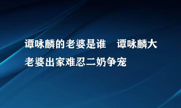 谭咏麟的老婆是谁 谭咏麟大老婆出家难忍二奶争宠