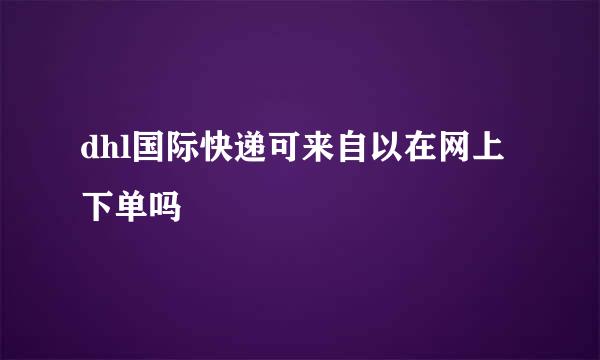 dhl国际快递可来自以在网上下单吗