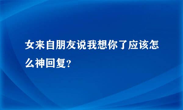 女来自朋友说我想你了应该怎么神回复？