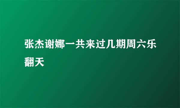张杰谢娜一共来过几期周六乐翻天