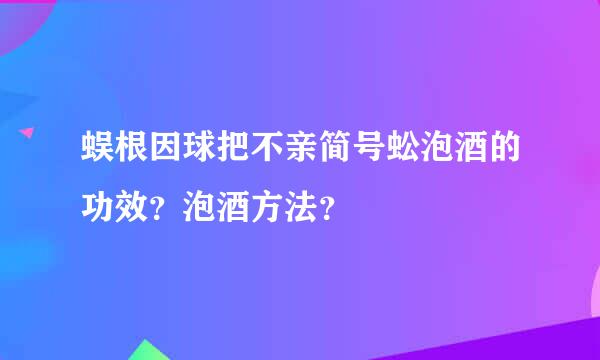 蜈根因球把不亲简号蚣泡酒的功效？泡酒方法？