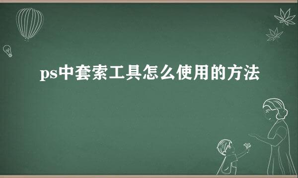ps中套索工具怎么使用的方法