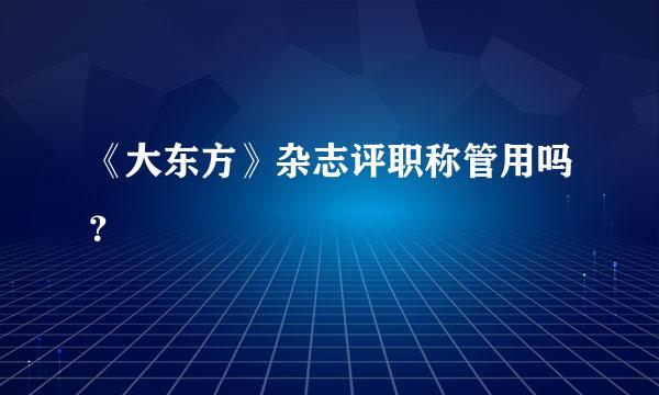 《大东方》杂志评职称管用吗？