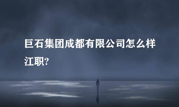 巨石集团成都有限公司怎么样江职?