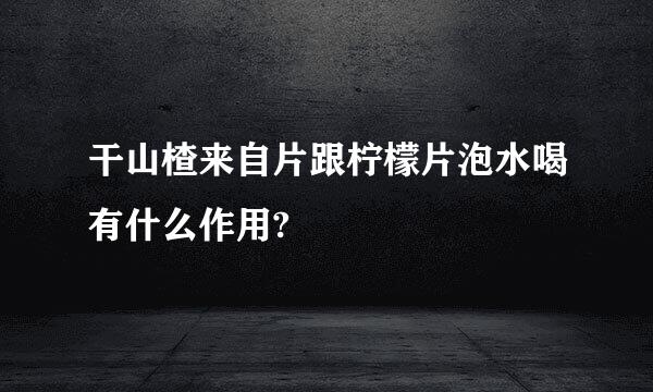 干山楂来自片跟柠檬片泡水喝有什么作用?