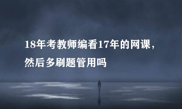 18年考教师编看17年的网课，然后多刷题管用吗