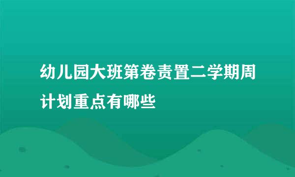 幼儿园大班第卷责置二学期周计划重点有哪些
