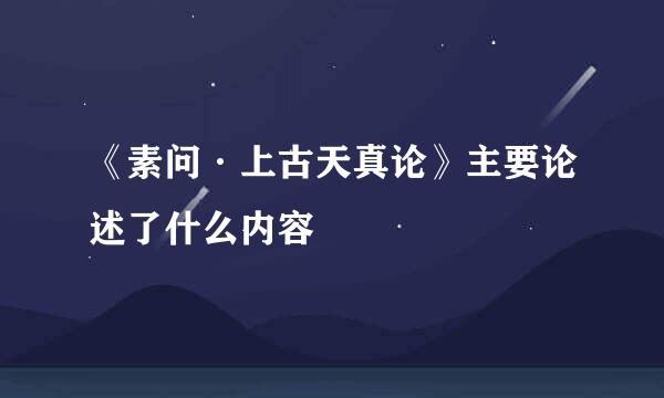 《素问·上古天真论》主要论述了什么内容