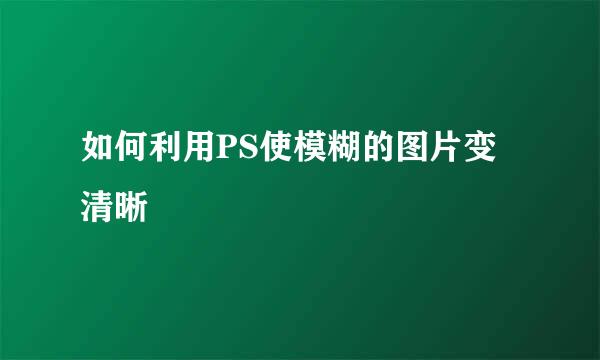 如何利用PS使模糊的图片变清晰