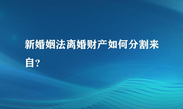 新婚姻法离婚财产如何分割来自？