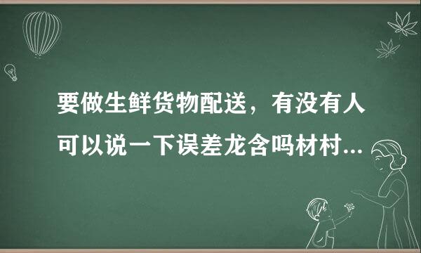 要做生鲜货物配送，有没有人可以说一下误差龙含吗材村土核北具体流程是怎么的