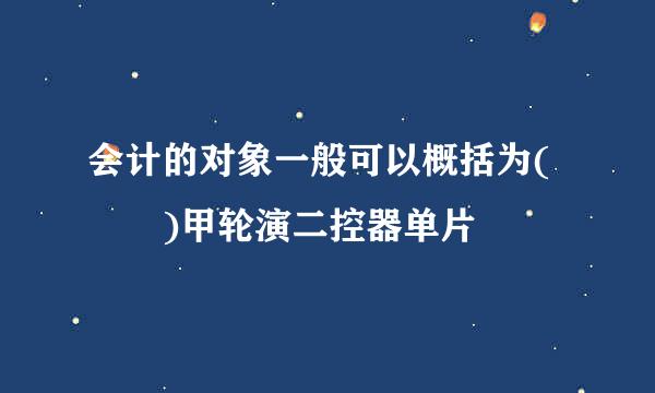 会计的对象一般可以概括为(  )甲轮演二控器单片