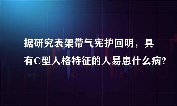 据研究表架带气宪护回明，具有C型人格特征的人易患什么病?