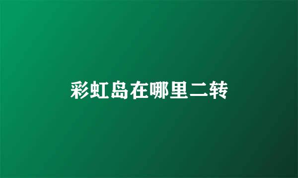 彩虹岛在哪里二转