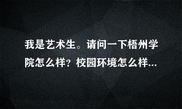 我是艺术生。请问一下梧州学院怎么样？校园环境怎么样？宿舍条件怎么样？艺术生在那个校区？