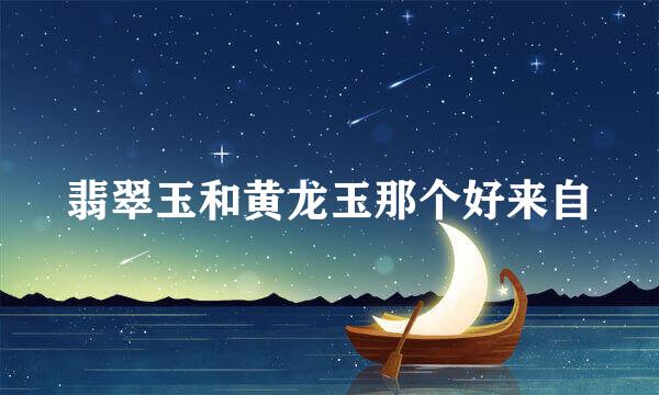 翡翠玉和黄龙玉那个好来自