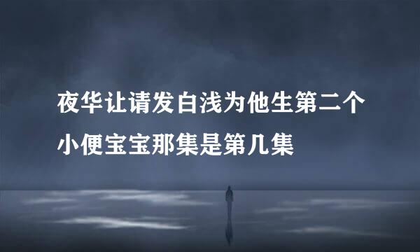 夜华让请发白浅为他生第二个小便宝宝那集是第几集