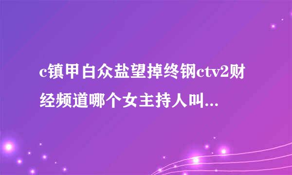 c镇甲白众盐望掉终钢ctv2财经频道哪个女主持人叫什么名字