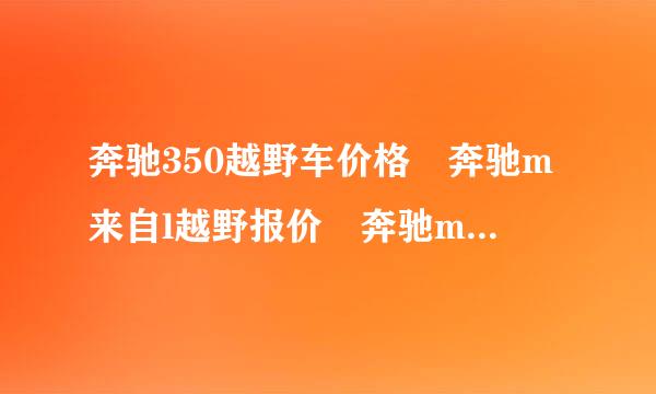 奔驰350越野车价格 奔驰m来自l越野报价 奔驰ml350多少钱
