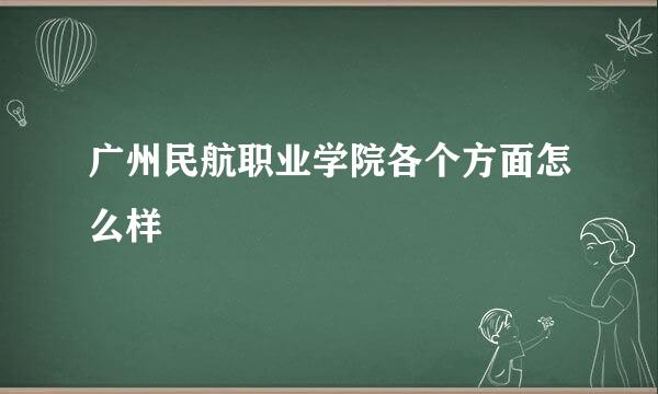 广州民航职业学院各个方面怎么样