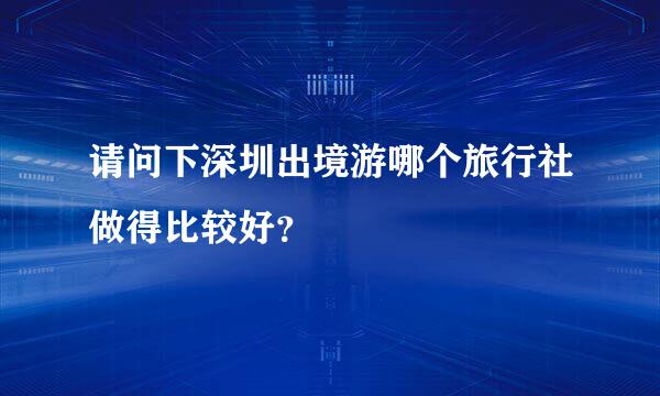 请问下深圳出境游哪个旅行社做得比较好？