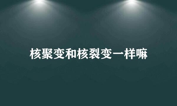 核聚变和核裂变一样嘛