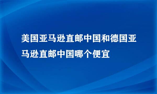 美国亚马逊直邮中国和德国亚马逊直邮中国哪个便宜
