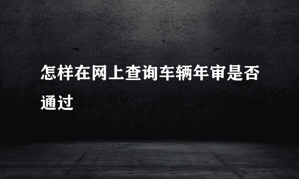 怎样在网上查询车辆年审是否通过