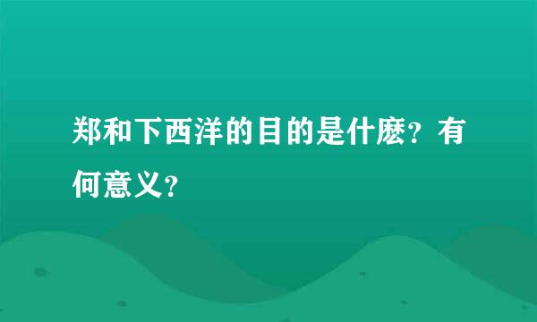 郑和下西洋的目的是什麽？有何意义？
