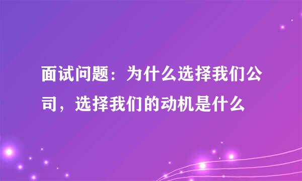 面试问题：为什么选择我们公司，选择我们的动机是什么