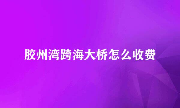 胶州湾跨海大桥怎么收费