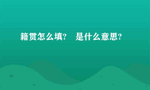 籍贯怎么填? 是什么意思?