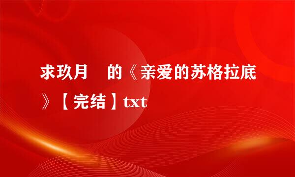 求玖月晞的《亲爱的苏格拉底》【完结】txt