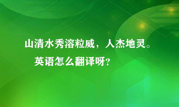 山清水秀溶粒威，人杰地灵。 英语怎么翻译呀？