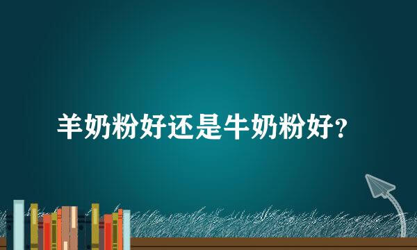 羊奶粉好还是牛奶粉好？
