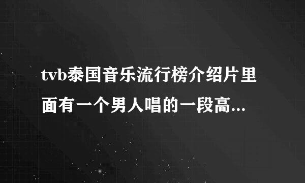 tvb泰国音乐流行榜介绍片里面有一个男人唱的一段高潮超好听，就是短片里面快要结束的时候唱的，是什么太尼歌