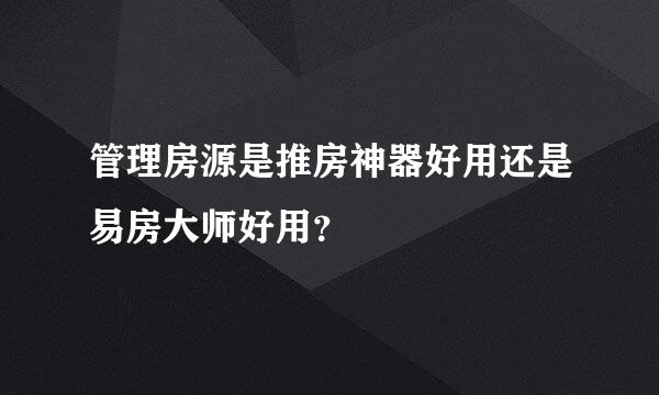 管理房源是推房神器好用还是易房大师好用？