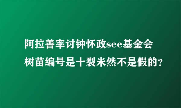 阿拉善率讨钟怀政see基金会树苗编号是十裂米然不是假的？
