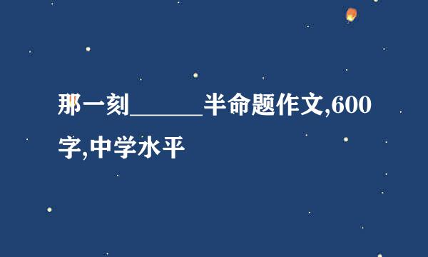 那一刻______半命题作文,600字,中学水平